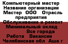 Компьютерный мастер › Название организации ­ Мастер, ООО › Отрасль предприятия ­ Обслуживание и ремонт › Минимальный оклад ­ 120 000 - Все города Работа » Вакансии   . Челябинская обл.,Аша г.